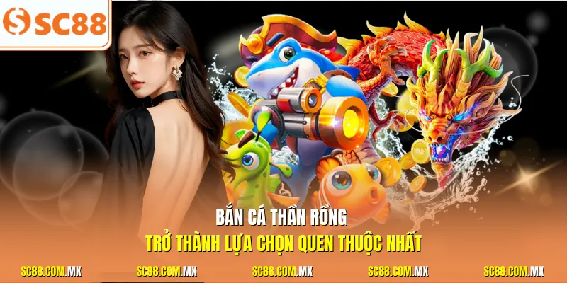 Bắn cá thần rồng trở thành lựa chọn quen thuộc nhất